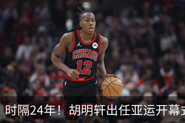 时隔24年！胡明轩出任亚运开幕式旗手，为中国男篮补齐这项空白