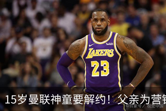15岁曼联神童要解约！父亲为营销给他改名，没10号就罢赛